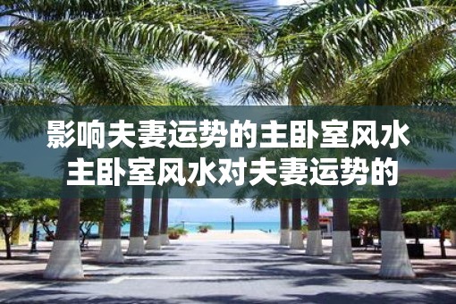 影响夫妻运势的主卧室风水 主卧室风水对夫妻运势的影响