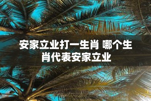 安家立业打一生肖 哪个生肖代表安家立业