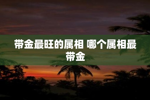 带金最旺的属相 哪个属相最带金