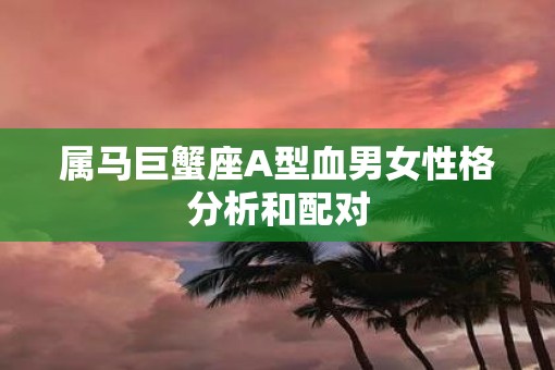 属马巨蟹座A型血男女性格分析和配对