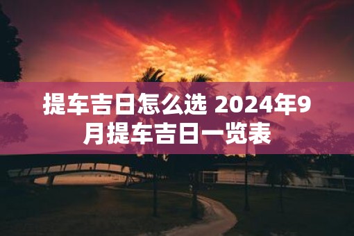 提车吉日怎么选 2025年9月提车吉日一览表