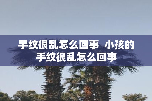 手纹很乱怎么回事  小孩的手纹很乱怎么回事