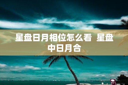 星盘日月相位怎么看  星盘中日月合