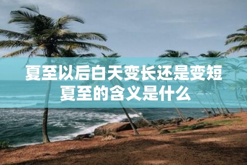 夏至以后白天变长还是变短 夏至的含义是什么
