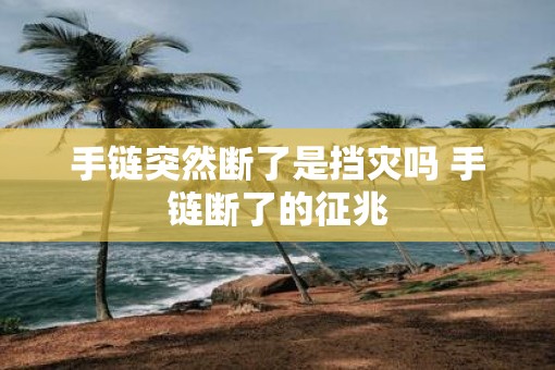 手链突然断了是挡灾吗 手链断了的征兆