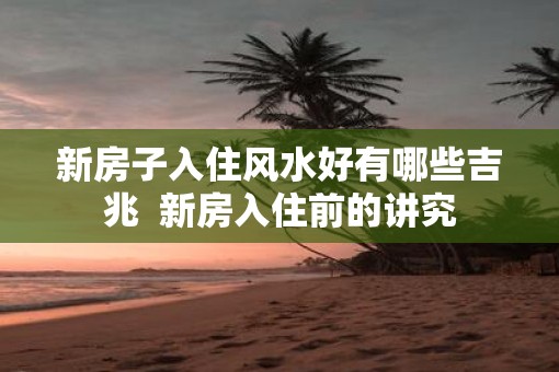 新房子入住风水好有哪些吉兆  新房入住前的讲究