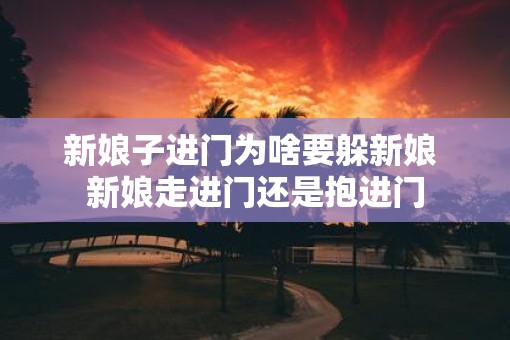 新娘子进门为啥要躲新娘 新娘走进门还是抱进门