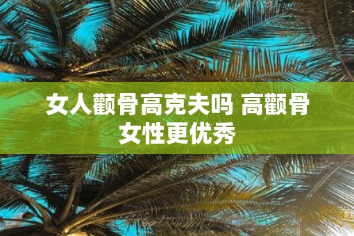 女人颧骨高克夫吗 高颧骨女性更优秀