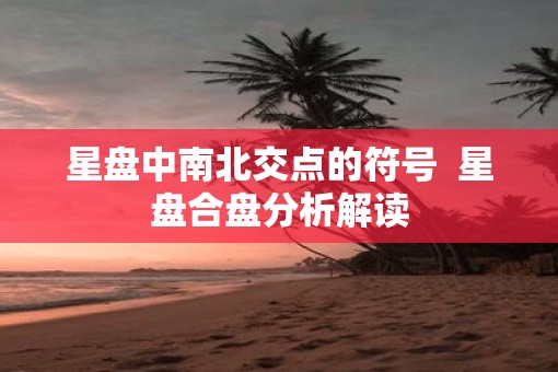 星盘中南北交点的符号  星盘合盘分析解读