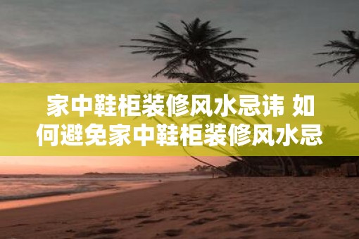 家中鞋柜装修风水忌讳 如何避免家中鞋柜装修风水忌讳