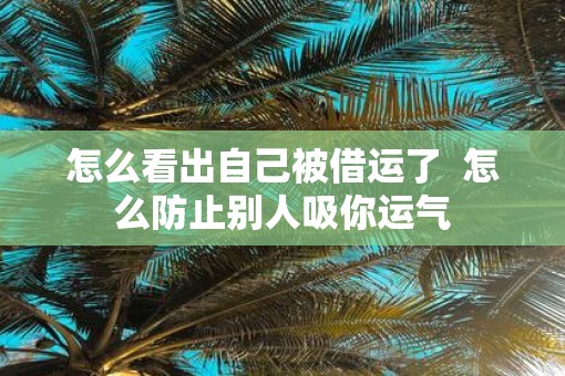 怎么看出自己被借运了  怎么防止别人吸你运气