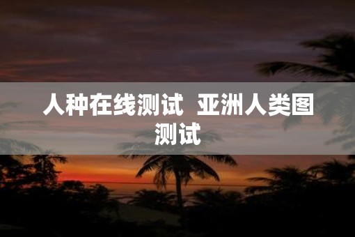 人种在线测试  亚洲人类图测试