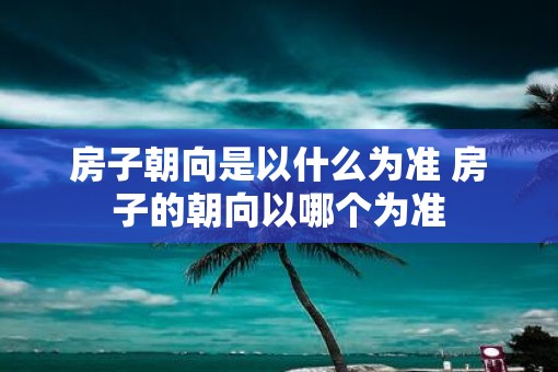 房子朝向是以什么为准 房子的朝向以哪个为准