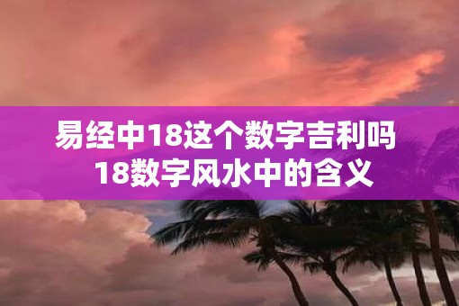 易经中18这个数字吉利吗  18数字风水中的含义