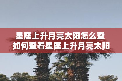 星座上升月亮太阳怎么查 如何查看星座上升月亮太阳