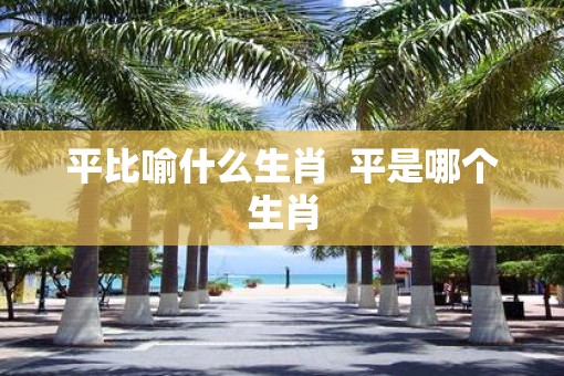 平比喻什么生肖  平是哪个生肖
