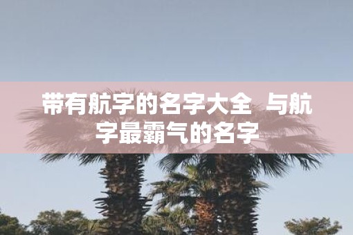 带有航字的名字大全  与航字最霸气的名字