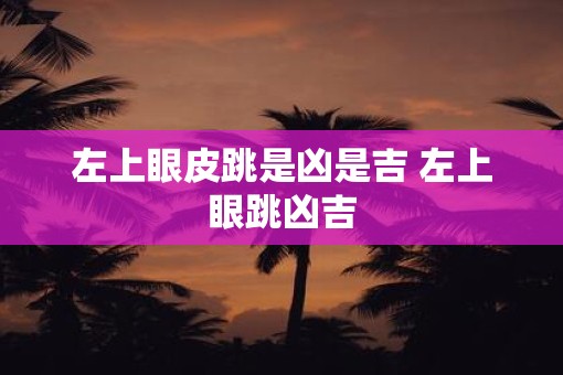 左上眼皮跳是凶是吉 左上眼跳凶吉