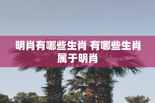 明肖有哪些生肖 有哪些生肖属于明肖