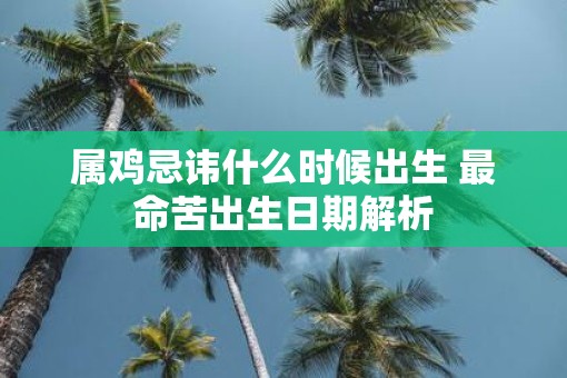 属鸡忌讳什么时候出生 最命苦出生日期解析