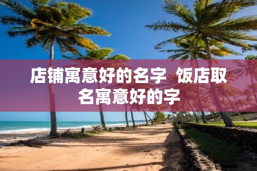 店铺寓意好的名字  饭店取名寓意好的字