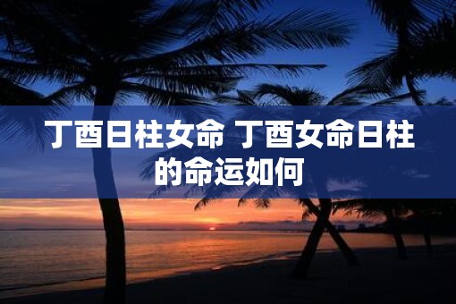 丁酉日柱女命 丁酉女命日柱的命运如何