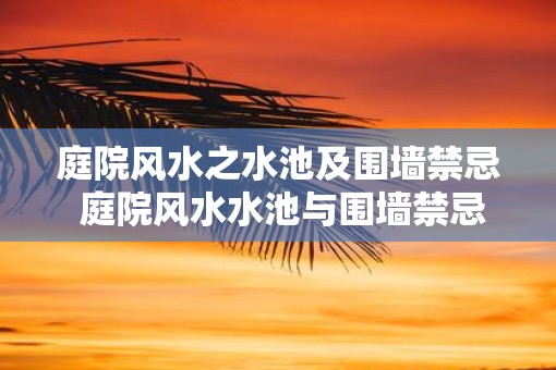 庭院风水之水池及围墙禁忌 庭院风水水池与围墙禁忌