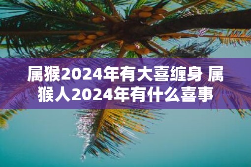 属猴2025年有大喜缠身 属猴人2025年有什么喜事