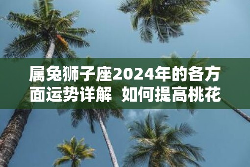 属兔狮子座2025年的各方面运势详解  如何提高桃花运