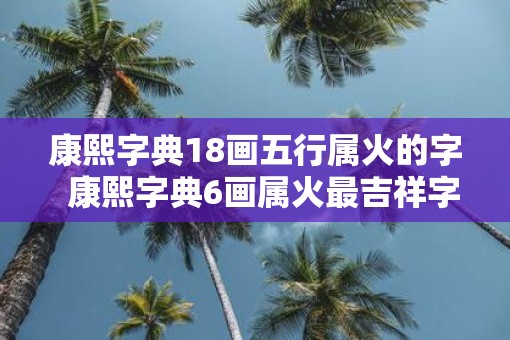 康熙字典18画五行属火的字  康熙字典6画属火最吉祥字义