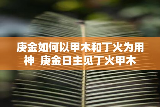 庚金如何以甲木和丁火为用神  庚金日主见丁火甲木