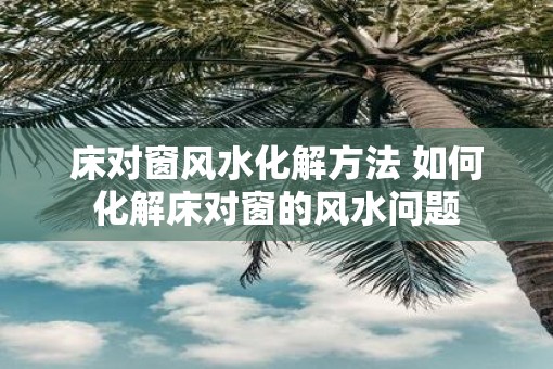 床对窗风水化解方法 如何化解床对窗的风水问题