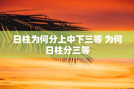 日柱为何分上中下三等 为何日柱分三等