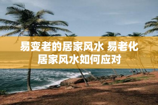易变老的居家风水 易老化居家风水如何应对