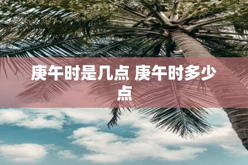 庚午时是几点 庚午时多少点