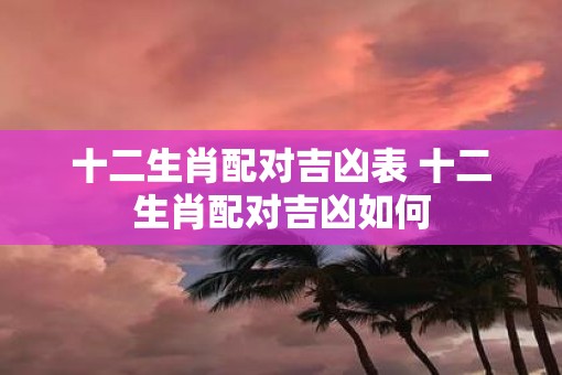 十二生肖配对吉凶表 十二生肖配对吉凶如何