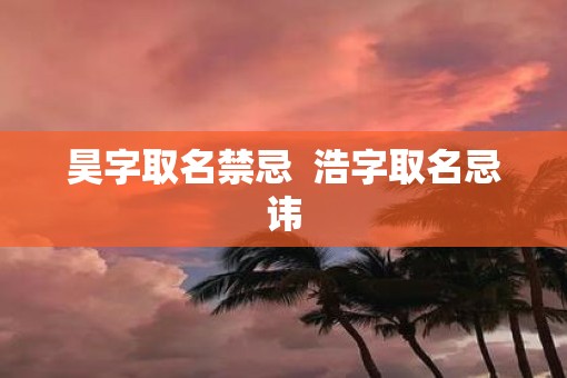 昊字取名禁忌  浩字取名忌讳