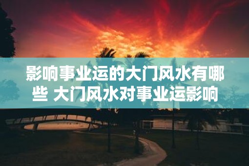 影响事业运的大门风水有哪些 大门风水对事业运影响如何