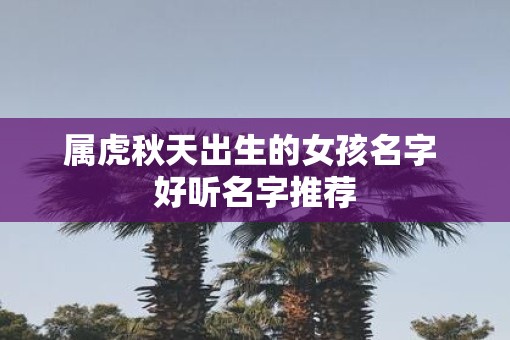 属虎秋天出生的女孩名字 好听名字推荐