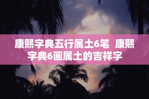 康熙字典五行属土6笔  康熙字典6画属土的吉祥字