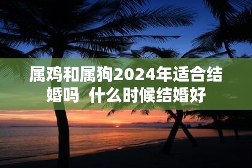 属鸡和属狗2025年适合结婚吗  什么时候结婚好