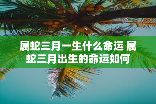 属蛇三月一生什么命运 属蛇三月出生的命运如何