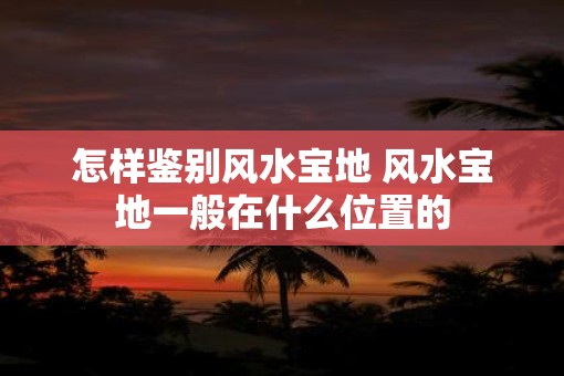 怎样鉴别风水宝地 风水宝地一般在什么位置的