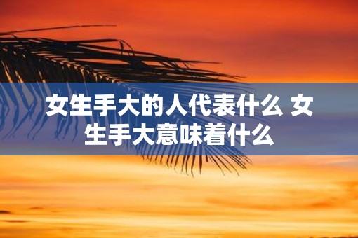 女生手大的人代表什么 女生手大意味着什么