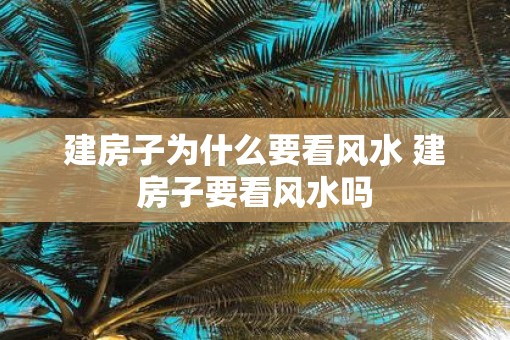 建房子为什么要看风水 建房子要看风水吗