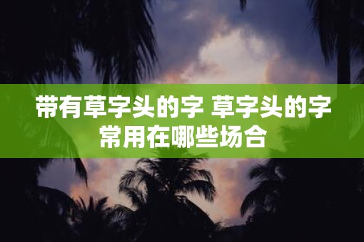 带有草字头的字 草字头的字常用在哪些场合
