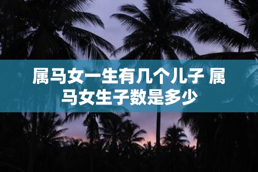 属马女一生有几个儿子 属马女生子数是多少