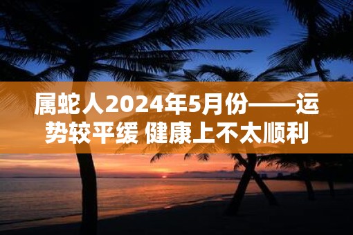 属蛇人2025年5月份——运势较平缓 健康上不太顺利