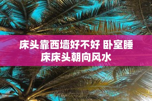 床头靠西墙好不好 卧室睡床床头朝向风水