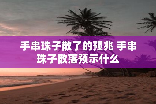 手串珠子散了的预兆 手串珠子散落预示什么